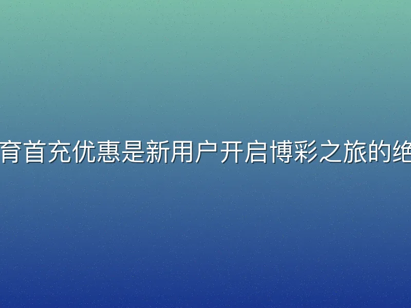 贝博体育首充优惠是新用户开启博彩之旅的绝佳起点